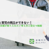 仕事と育児の両立ができない！共働き夫婦が取り入れたい考え方と役立つ制度