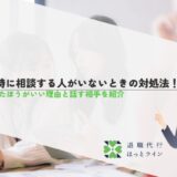 退職時に相談する人がいないときの対処法！相談したほうがいい理由と話す相手を紹介