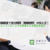 転職面接で空白期間（無職期間）の伝え方！何もしていない人でも納得される例文を紹介