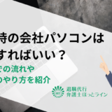 退職時の会社パソコンはどうすればいい？返却までの流れや初期化のやり方を紹介
